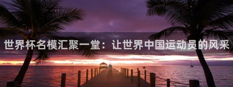 世界杯亚洲区预选赛积分榜：世界杯名模汇聚一堂：让世界中国运动员的风采