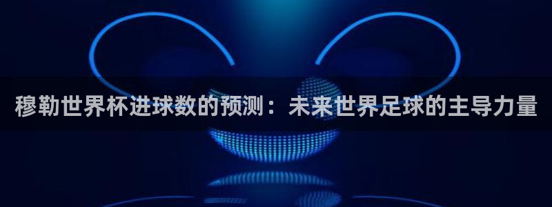 2026世界杯赛：穆勒世界杯进球数的预测：未来世界足球的主导力量